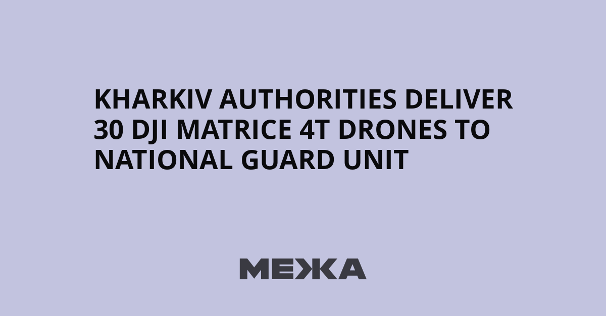 Kharkiv authorities deliver 30 DJI Matrice 4T drones to National Guard unit - Межа. Новини України.